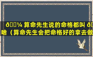 🌼 算命先生说的命格都叫 🦊 啥（算命先生会把命格好的拿去做什么法吗）